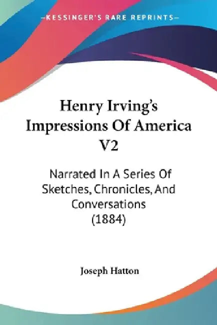 Henry Irving's Impressions Of America V2: Narrated In A Series Of Sketches, Chronicles, And Conversations (1884) by Joseph Hatton