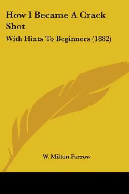 How I Became A Crack Shot: With Hints To Beginners (1882) by W. Milton Farrow