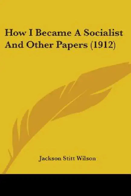How I Became A Socialist And Other Papers (1912) by Jackson Stitt Wilson