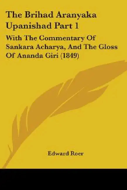 The Brihad Aranyaka Upanishad Part 1: With The Commentary Of Sankara Acharya, And The Gloss Of Ananda Giri (1849) by Edward Roer