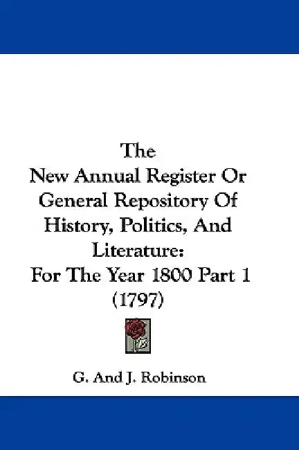 The New Annual Register Or General Repository Of History, Politics, And Literature: For The Year 1800 Part 1 (1797) by G. and J. Robinson