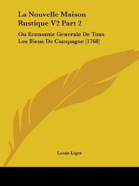 La Nouvelle Maison Rustique V2 Part 2: Ou Economie Generale De Tous Les Biens De Campagne (1768) by Louis Liger