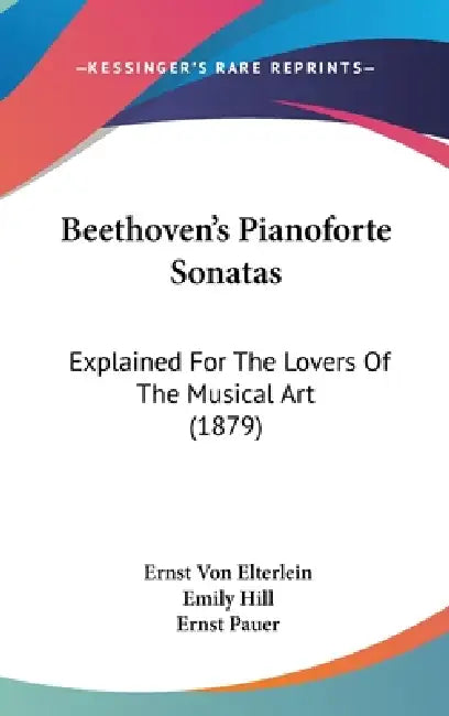 Beethoven's Pianoforte Sonatas: Explained For The Lovers Of The Musical Art (1879) by Ernst Von Elterlein, Emily Hill, Ernst Pauer