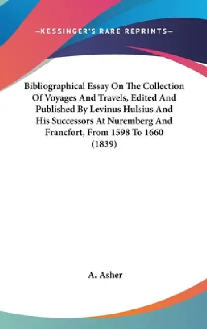 Bibliographical Essay On The Collection Of Voyages And Travels, Edited And Published By Levinus Hulsius And His Successors At Nuremberg And Francfort, by A. Asher