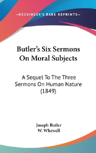 Butler's Six Sermons On Moral Subjects: A Sequel To The Three Sermons On Human Nature (1849) by Joseph Butler, W. Whewell