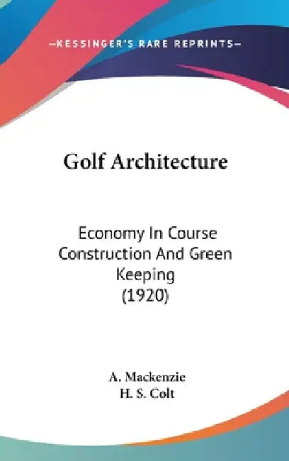 Golf Architecture: Economy In Course Construction And Green Keeping (1920) by A. MacKenzie, H. S. Colt