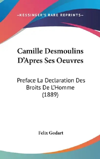 Camille Desmoulins D'Apres Ses Oeuvres: Preface La Declaration Des Broits De L'Homme (1889) by Felix Godart