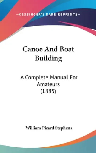 Canoe And Boat Building: A Complete Manual For Amateurs (1885) by William Picard Stephens