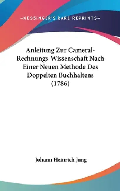 Anleitung Zur Cameral-Rechnungs-Wissenschaft Nach Einer Neuen Methode Des Doppelten Buchhaltens (1786) by Johann Heinrich Jung