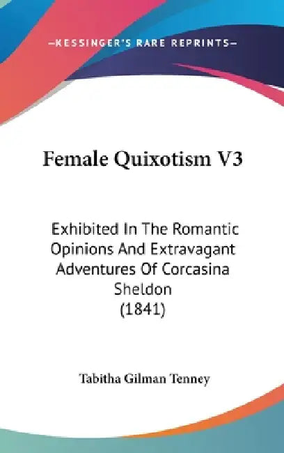 Female Quixotism V3: Exhibited In The Romantic Opinions And Extravagant Adventures Of Corcasina Sheldon (1841) by Tabitha Gilman Tenney