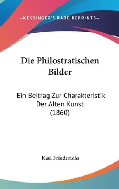 Die Philostratischen Bilder: Ein Beitrag Zur Charakteristik Der Alten Kunst (1860) by Karl Friederichs