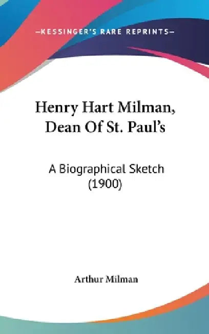 Henry Hart Milman, Dean Of St. Paul's: A Biographical Sketch (1900) by Arthur Milman