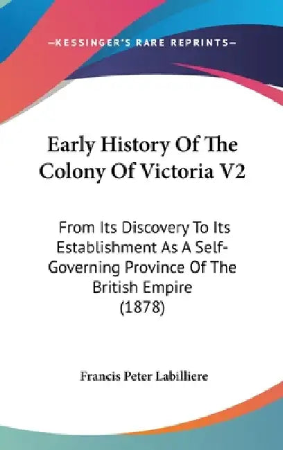 Early History Of The Colony Of Victoria V2: From Its Discovery To Its Establishment As A Self-Governing Province Of The British Empire (1878) by Francis Peter Labilliere