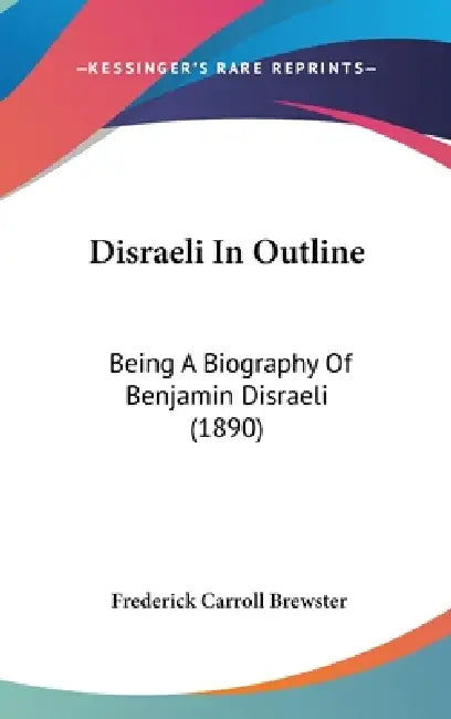 Disraeli In Outline: Being A Biography Of Benjamin Disraeli (1890) by Frederick Carroll Brewster