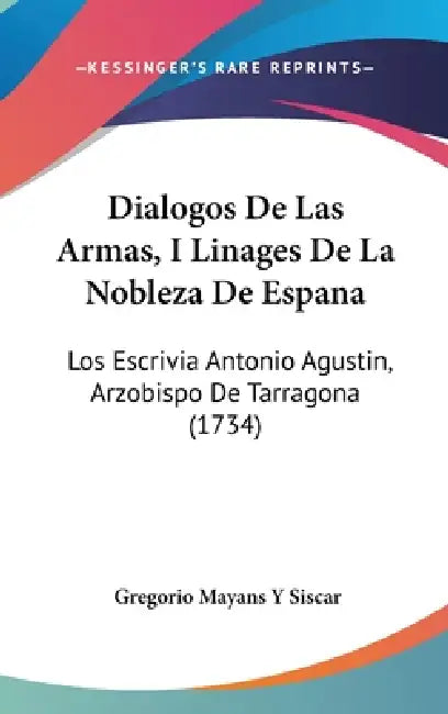 Dialogos De Las Armas, I Linages De La Nobleza De Espana: Los Escrivia Antonio Agustin, Arzobispo De Tarragona (1734) by Gregorio Mayans y. Siscar