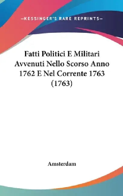 Fatti Politici E Militari Avvenuti Nello Scorso Anno 1762 E Nel Corrente 1763 (1763) by Amsterdam