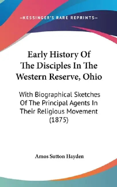 Early History Of The Disciples In The Western Reserve, Ohio: With Biographical Sketches Of The Principal Agents In Their Religious Movement (1875) by Amos Sutton Hayden