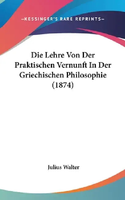 Die Lehre Von Der Praktischen Vernunft In Der Griechischen Philosophie (1874) by Julius Walter