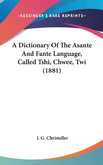A Dictionary Of The Asante And Fante Language, Called Tshi, Chwee, Twi (1881) by J. G. Christeller