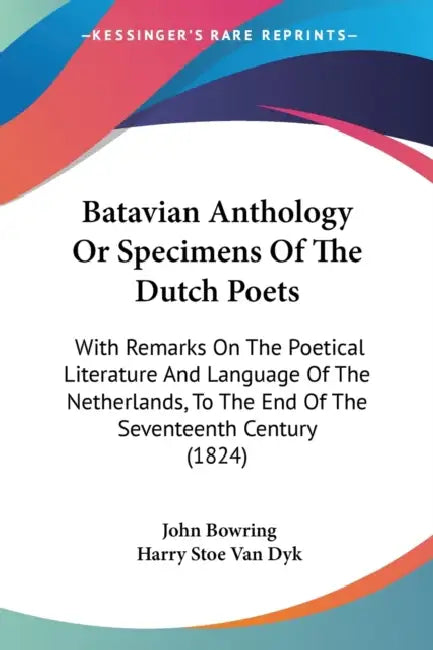 Batavian Anthology Or Specimens Of The Dutch Poets: With Remarks On The Poetical Literature And Language Of The Netherlands, To The End Of The Sevente by John Bowring, Harry Stoe Van Dyk