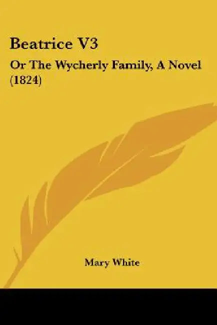 Beatrice V3: Or The Wycherly Family, A Novel (1824) by Mary White