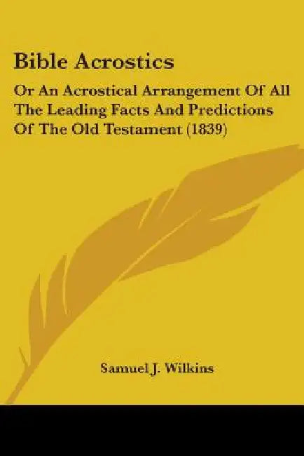 Bible Acrostics: Or An Acrostical Arrangement Of All The Leading Facts And Predictions Of The Old Testament (1839) by Samuel J. Wilkins