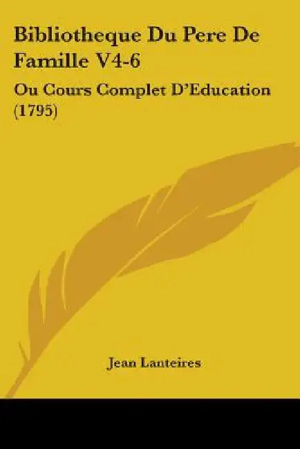 Bibliotheque Du Pere De Famille V4-6: Ou Cours Complet D'Education (1795) by Jean Lanteires