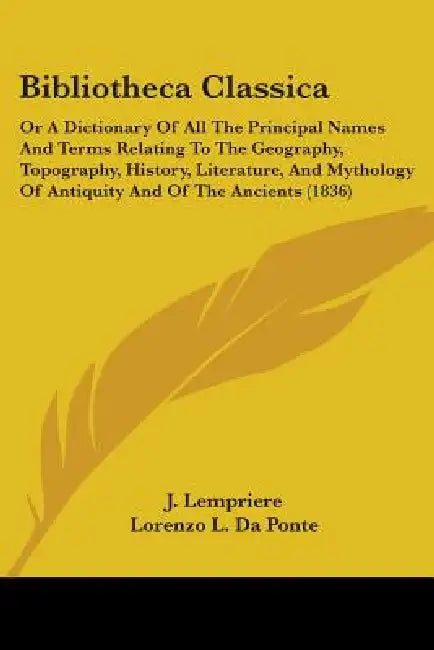 Bibliotheca Classica: Or A Dictionary Of All The Principal Names And Terms Relating To The Geography, Topography, History, Literature, And M by J. Lempriere, Lorenzo L. Da Ponte, John D. Ogilby