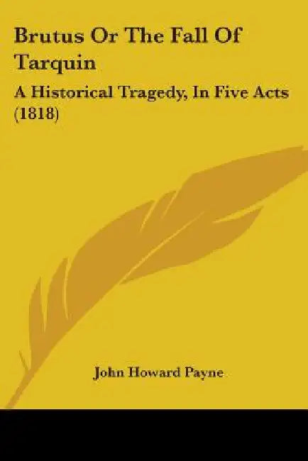 Brutus Or The Fall Of Tarquin: A Historical Tragedy, In Five Acts (1818) by John Howard Payne