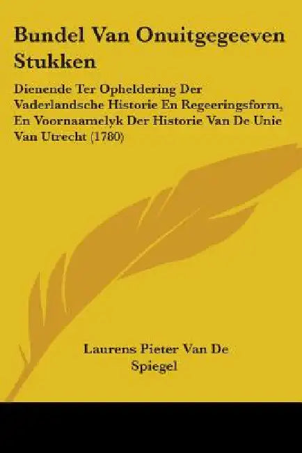 Bundel Van Onuitgegeeven Stukken: Dienende Ter Opheldering Der Vaderlandsche Historie En Regeeringsform, En Voornaamelyk Der Historie Van De Unie Van by Laurens Pieter Van De Spiegel