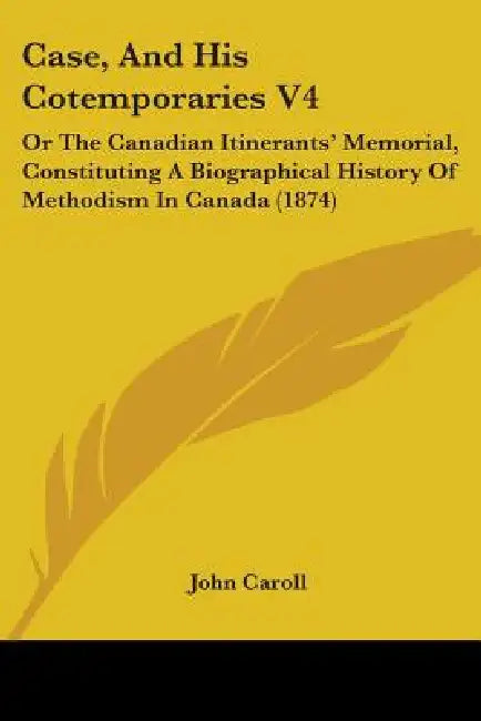 Case, And His Cotemporaries V4: Or The Canadian Itinerants' Memorial, Constituting A Biographical History Of Methodism In Canada (1874) by John Caroll