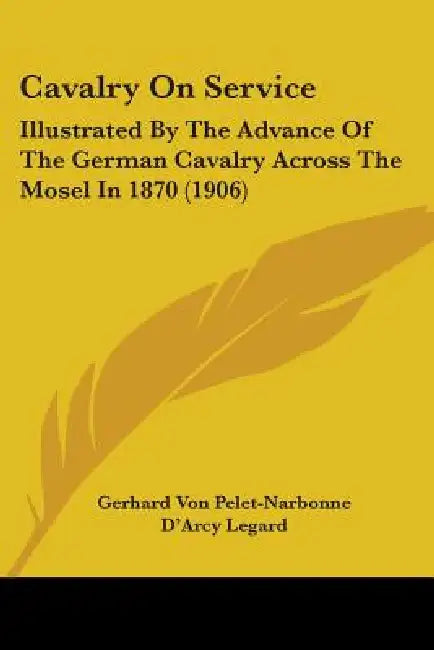 Cavalry On Service: Illustrated By The Advance Of The German Cavalry Across The Mosel In 1870 (1906) by Gerhard Von Pelet-Narbonne, D'Arcy Legard