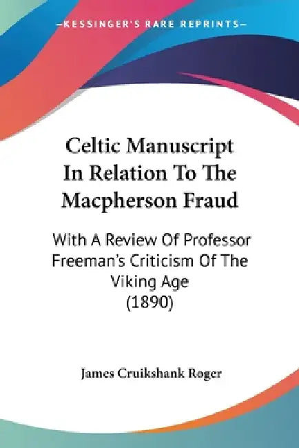 Celtic Manuscript In Relation To The Macpherson Fraud: With A Review Of Professor Freeman's Criticism Of The Viking Age (1890) by James Cruikshank Roger