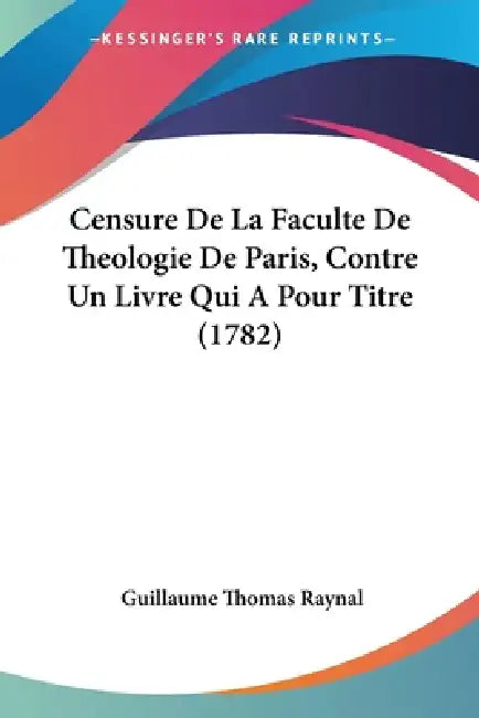 Censure De La Faculte De Theologie De Paris, Contre Un Livre Qui A Pour Titre (1782) by Guillaume Thomas Raynal