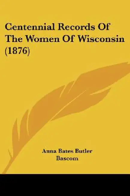 Centennial Records Of The Women Of Wisconsin (1876) by Anna Bates Butler, Emma Curtiss Bascom, Katharine Fuller Brown Kerr