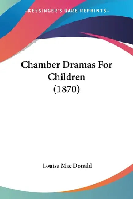 Chamber Dramas For Children (1870) by Louisa Mac Donald