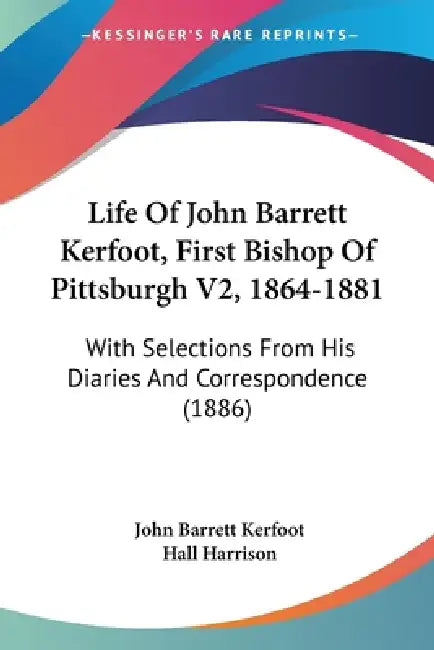 Life Of John Barrett Kerfoot, First Bishop Of Pittsburgh V2, 1864-1881: With Selections From His Diaries And Correspondence (1886) by John Barrett Kerfoot, Hall Harrison