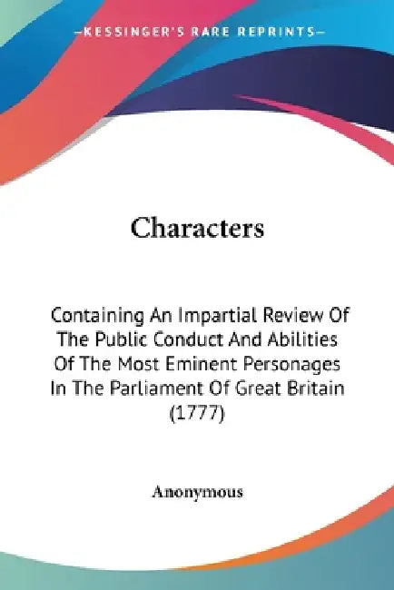 Characters: Containing An Impartial Review Of The Public Conduct And Abilities Of The Most Eminent Personages In The Parliament Of Great Britain (1777 by Anonymous
