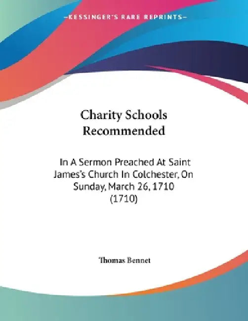 Charity Schools Recommended: In A Sermon Preached At Saint James's Church In Colchester, On Sunday, March 26, 1710 (1710) by Thomas Bennet