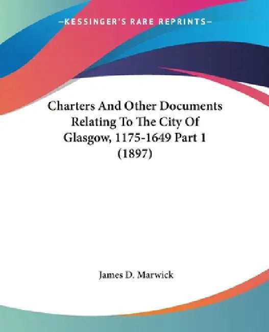 Charters And Other Documents Relating To The City Of Glasgow, 1175-1649 Part 1 (1897) by James D. Marwick