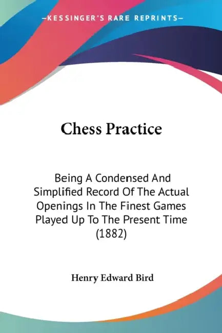Chess Practice: Being A Condensed And Simplified Record Of The Actual Openings In The Finest Games Played Up To The Present Time (1882 by Henry Edward Bird
