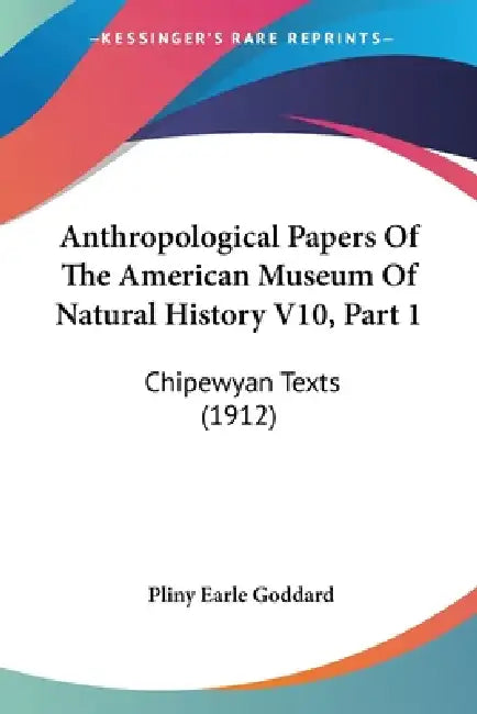 Anthropological Papers Of The American Museum Of Natural History V10, Part 1: Chipewyan Texts (1912) by Pliny Earle Goddard