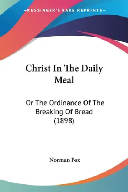Christ In The Daily Meal: Or The Ordinance Of The Breaking Of Bread (1898) by Norman Fox
