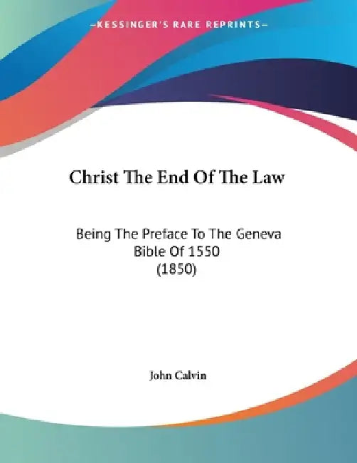 Christ The End Of The Law: Being The Preface To The Geneva Bible Of 1550 (1850) by John Calvin
