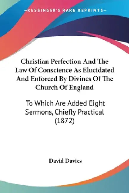 Christian Perfection And The Law Of Conscience As Elucidated And Enforced By Divines Of The Church Of England: To Which Are Added Eight Sermons, Chief by David Davies