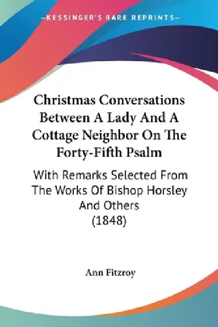 Christmas Conversations Between A Lady And A Cottage Neighbor On The Forty-Fifth Psalm: With Remarks Selected From The Works Of Bishop Horsley And Oth by Ann Fitzroy