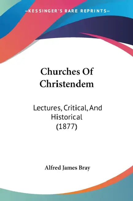 Churches Of Christendem: Lectures, Critical, And Historical (1877) by Alfred James Bray