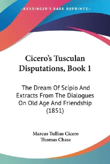 Cicero's Tusculan Disputations, Book 1: The Dream Of Scipio And Extracts From The Dialogues On Old Age And Friendship (1851) by Marcus Tullius Cicero, Thomas Chase