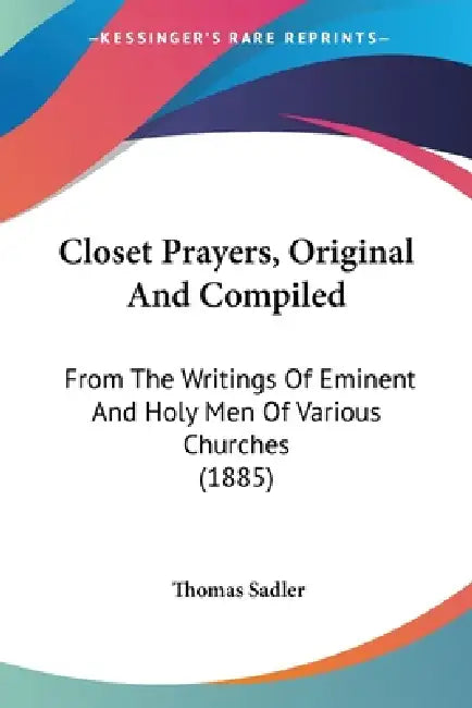 Closet Prayers, Original And Compiled: From The Writings Of Eminent And Holy Men Of Various Churches (1885) by Thomas Sadler