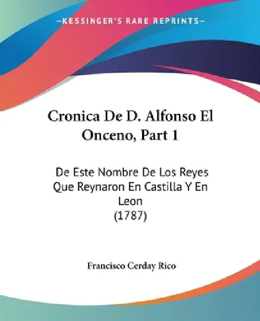 Cronica De D. Alfonso El Onceno, Part 1: De Este Nombre De Los Reyes Que Reynaron En Castilla Y En Leon (1787) by Francisco Cerday Rico